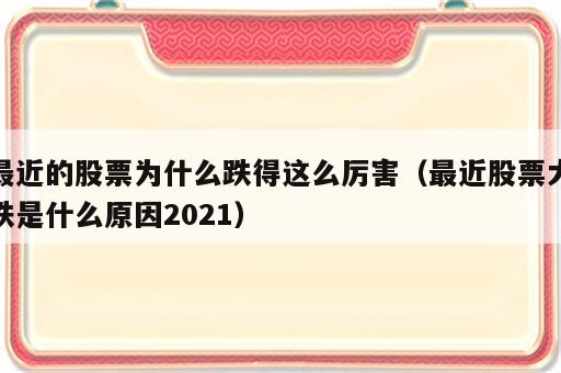 最近的股票为什么跌得这么厉害（最近股票大跌是什么原因2021）