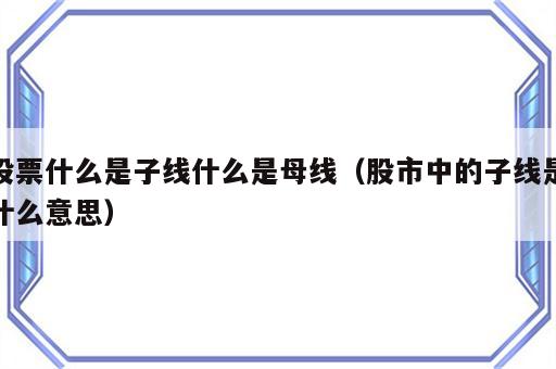 股票什么是子线什么是母线（股市中的子线是什么意思）