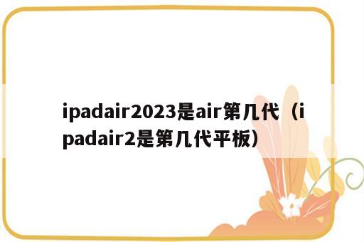 ipadair2023是air第几代（ipadair2是第几代平板）