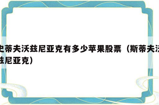 史蒂夫沃兹尼亚克有多少苹果股票（斯蒂夫沃兹尼亚克）