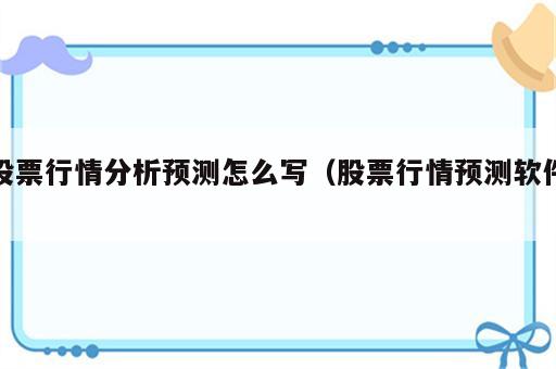 股票行情分析预测怎么写（股票行情预测软件）