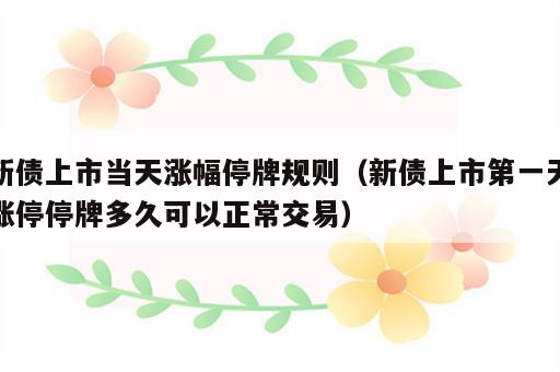 新债上市当天涨幅停牌规则（新债上市第一天涨停停牌多久可以正常交易）