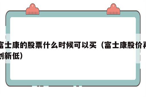 富士康的股票什么时候可以买（富士康股价再创新低）