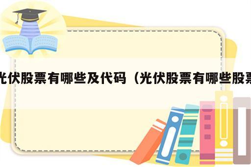 光伏股票有哪些及代码（光伏股票有哪些股票）