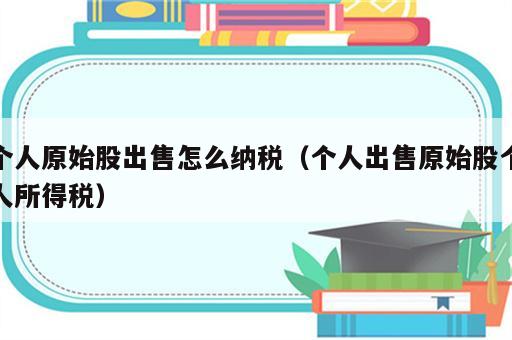 个人原始股出售怎么纳税（个人出售原始股个人所得税）