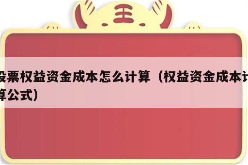 股票权益资金成本怎么计算（权益资金成本计算公式）