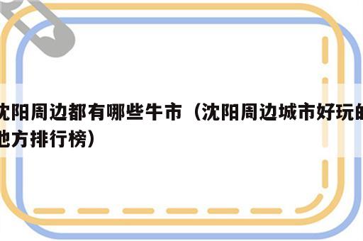 沈阳周边都有哪些牛市（沈阳周边城市好玩的地方排行榜）