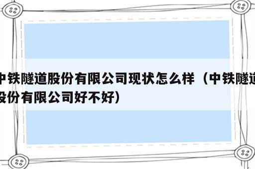 中铁隧道股份有限公司现状怎么样（中铁隧道股份有限公司好不好）