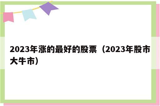 2023年涨的最好的股票（2023年股市大牛市）