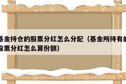 基金持仓的股票分红怎么分配（基金所持有的股票分红怎么算份额）