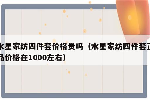 水星家纺四件套价格贵吗（水星家纺四件套正品价格在1000左右）