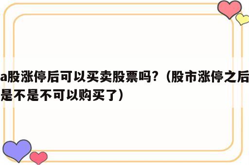 a股涨停后可以买卖股票吗?（股市涨停之后是不是不可以购买了）