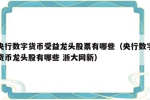 央行数字货币受益龙头股票有哪些（央行数字货币龙头股有哪些 浙大网新）