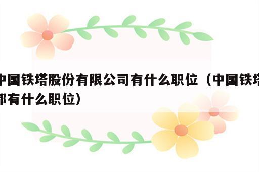 中国铁塔股份有限公司有什么职位（中国铁塔都有什么职位）