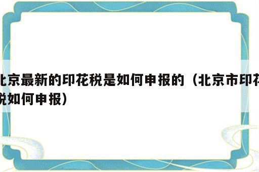 北京最新的印花税是如何申报的（北京市印花税如何申报）