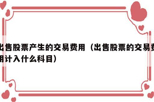 出售股票产生的交易费用（出售股票的交易费用计入什么科目）