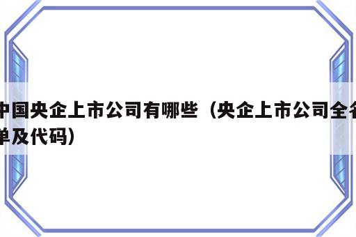 中国央企上市公司有哪些（央企上市公司全名单及代码）