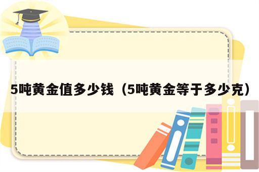 5吨黄金值多少钱（5吨黄金等于多少克）