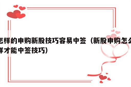 怎样的申购新股技巧容易中签（新股申购怎么样才能中签技巧）