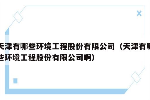 天津有哪些环境工程股份有限公司（天津有哪些环境工程股份有限公司啊）