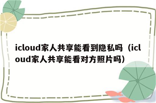 icloud家人共享能看到隐私吗（icloud家人共享能看对方照片吗）