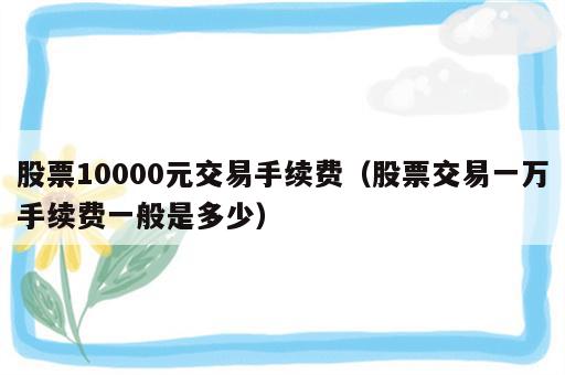 股票10000元交易手续费（股票交易一万手续费一般是多少）