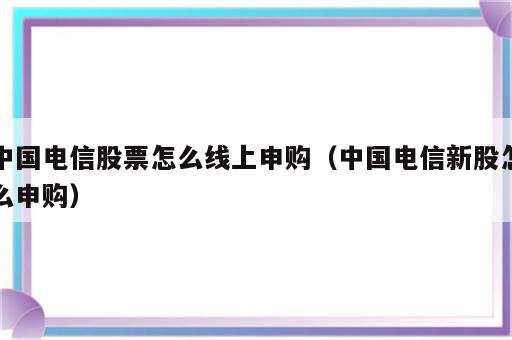 中国电信股票怎么线上申购（中国电信新股怎么申购）