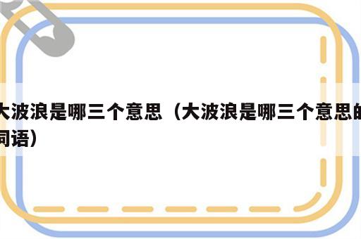 大波浪是哪三个意思（大波浪是哪三个意思的词语）