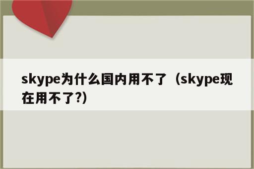 skype为什么国内用不了（skype现在用不了?）