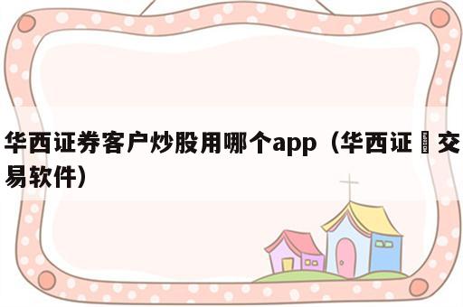 华西证券客户炒股用哪个app（华西证劵交易软件）