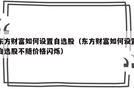 东方财富如何设置自选股（东方财富如何设置自选股不随价格闪烁）