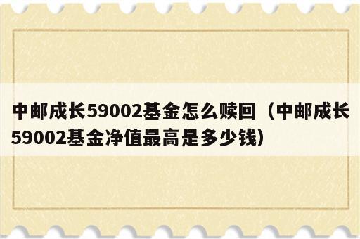 中邮成长59002基金怎么赎回（中邮成长59002基金净值最高是多少钱）