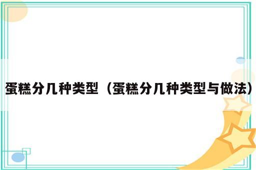 蛋糕分几种类型（蛋糕分几种类型与做法）