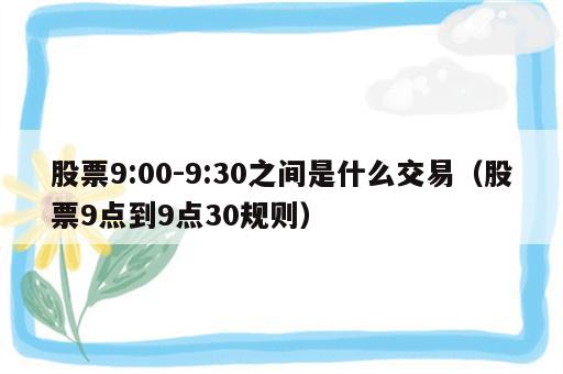 股票9:00-9:30之间是什么交易（股票9点到9点30规则）