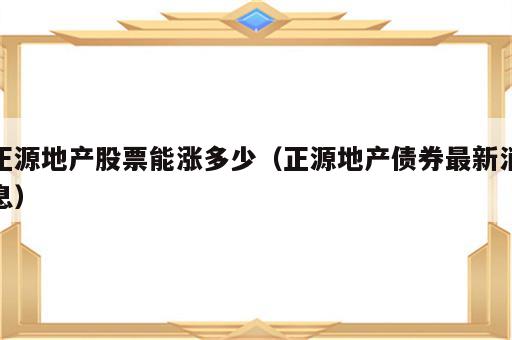 正源地产股票能涨多少（正源地产债券最新消息）