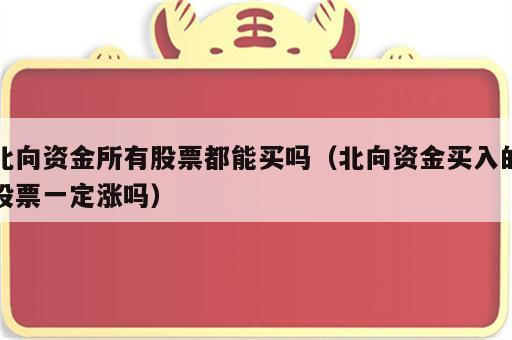 北向资金所有股票都能买吗（北向资金买入的股票一定涨吗）