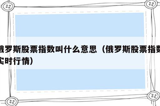 俄罗斯股票指数叫什么意思（俄罗斯股票指数实时行情）