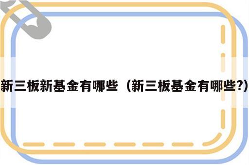 新三板新基金有哪些（新三板基金有哪些?）