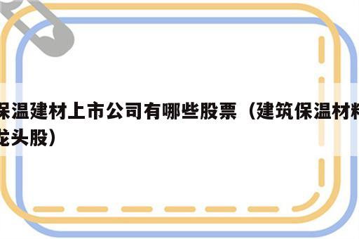 保温建材上市公司有哪些股票（建筑保温材料龙头股）