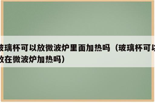 玻璃杯可以放微波炉里面加热吗（玻璃杯可以放在微波炉加热吗）