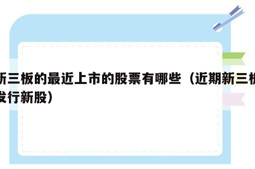 新三板的最近上市的股票有哪些（近期新三板发行新股）