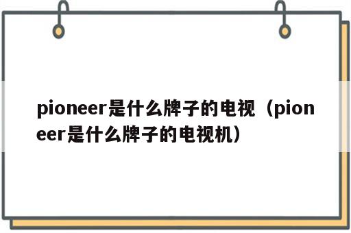 pioneer是什么牌子的电视（pioneer是什么牌子的电视机）