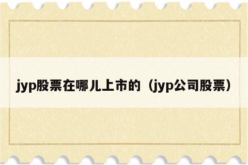 jyp股票在哪儿上市的（jyp公司股票）