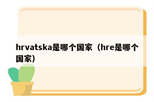 hrvatska是哪个国家（hre是哪个国家）