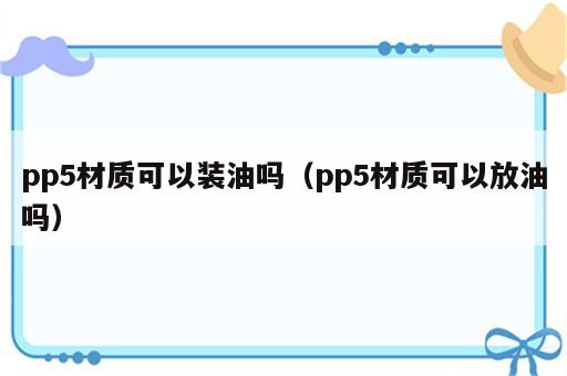 pp5材质可以装油吗（pp5材质可以放油吗）