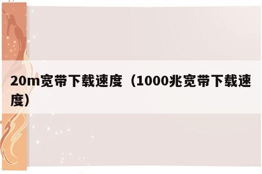 20m宽带下载速度（1000兆宽带下载速度）