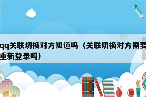 qq关联切换对方知道吗（关联切换对方需要重新登录吗）