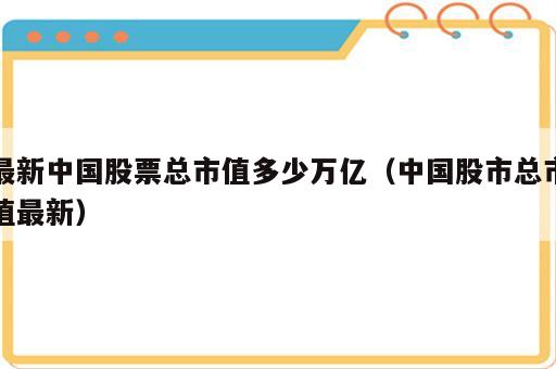 最新中国股票总市值多少万亿（中国股市总市值最新）