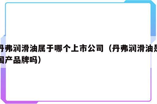 丹弗润滑油属于哪个上市公司（丹弗润滑油是国产品牌吗）