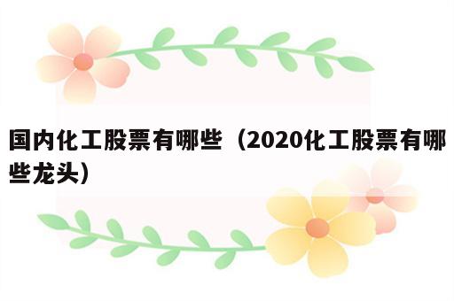 国内化工股票有哪些（2020化工股票有哪些龙头）